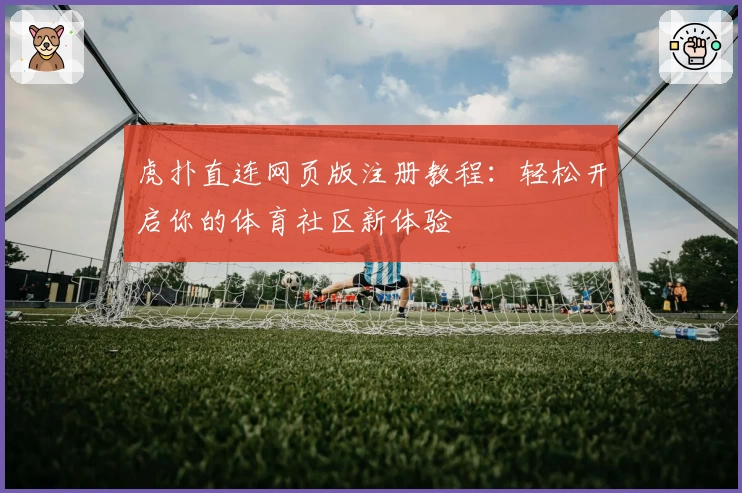 虎扑直连网页版注册教程：轻松开启你的体育社区新体验