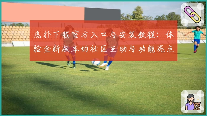 虎扑下载官方入口与安装教程：体验全新版本的社区互动与功能亮点