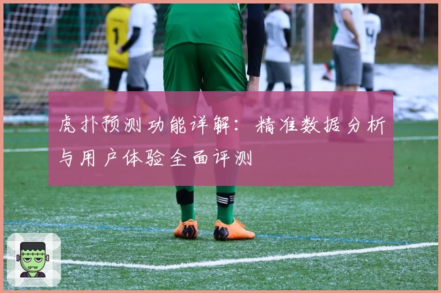 虎扑预测功能详解：精准数据分析与用户体验全面评测