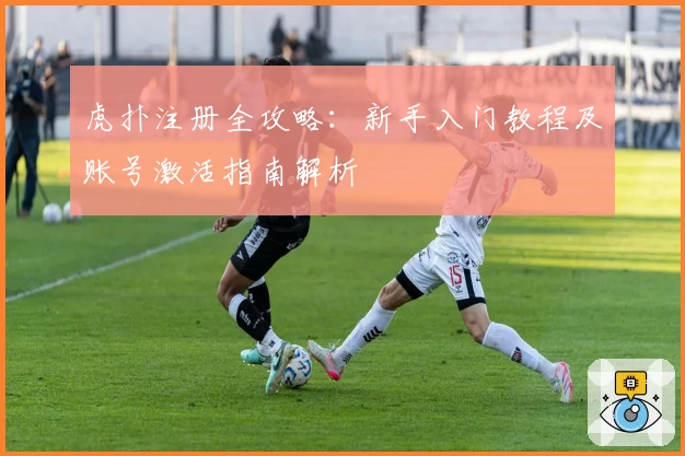 虎扑注册全攻略：新手入门教程及账号激活指南解析