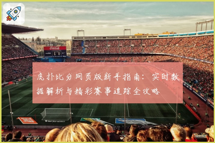 虎扑比分网页版新手指南：实时数据解析与精彩赛事追踪全攻略