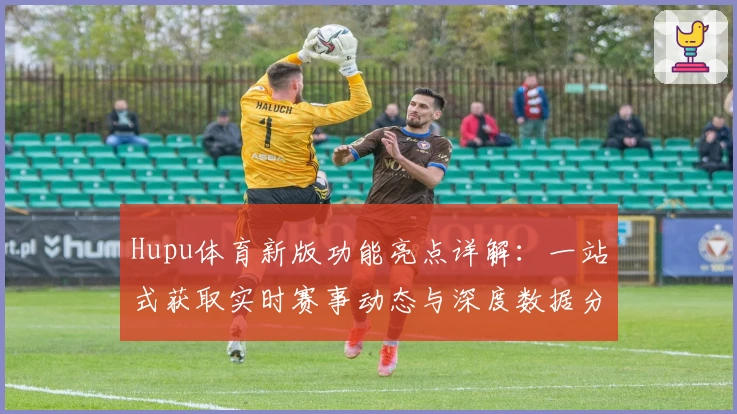 Hupu体育新版功能亮点详解:一站式获取实时赛事动态与深度数据分析