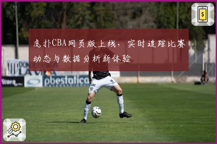 虎扑CBA网页版上线，实时追踪比赛动态与数据分析新体验