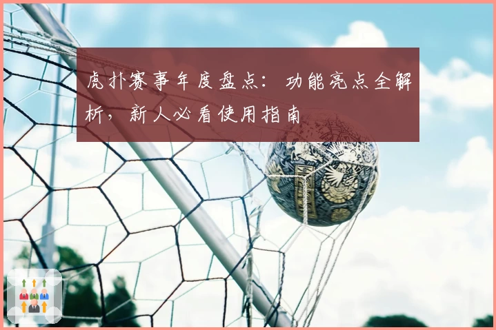 虎扑赛事年度盘点：功能亮点全解析，新人必看使用指南
