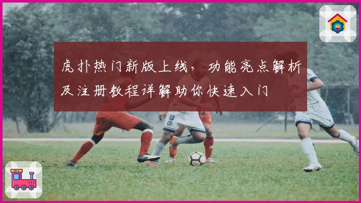 虎扑热门新版上线,功能亮点解析及注册教程详解助你快速入门