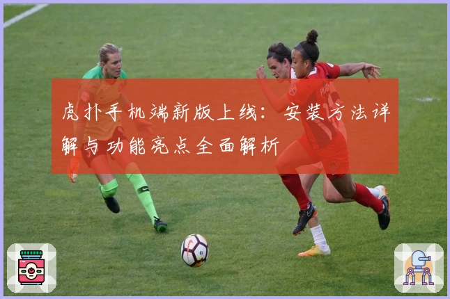 虎扑手机端新版上线：安装方法详解与功能亮点全面解析