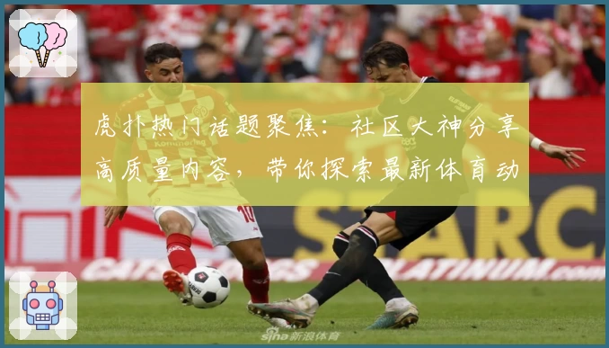 虎扑热门话题聚焦：社区大神分享高质量内容，带你探索最新体育动态