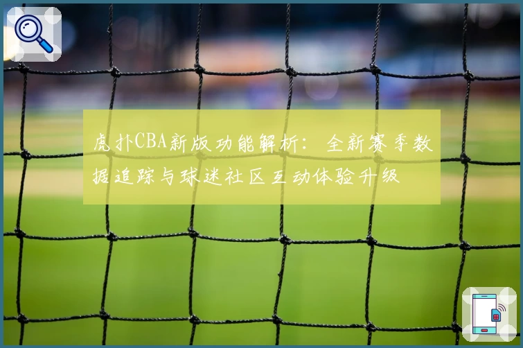 虎扑CBA新版功能解析:全新赛季数据追踪与球迷社区互动体验升级