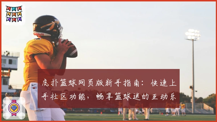 虎扑篮球网页版新手指南：快速上手社区功能，畅享篮球迷的互动乐趣