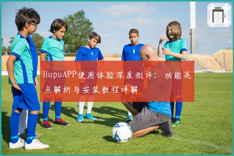 HupuAPP使用体验深度测评：功能亮点解析与安装教程详解