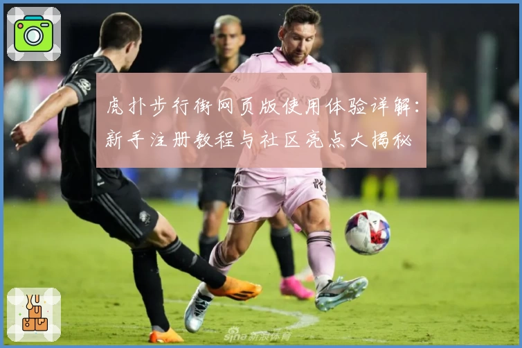 虎扑步行街网页版使用体验详解：新手注册教程与社区亮点大揭秘