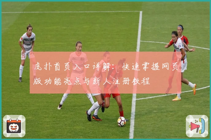 虎扑首页入口详解：快速掌握网页版功能亮点与新人注册教程