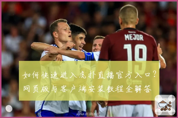 如何快速进入虎扑直播官方入口？网页版与客户端安装教程全解答