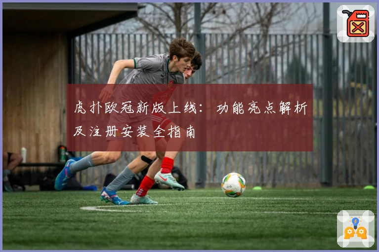 虎扑欧冠新版上线：功能亮点解析及注册安装全指南