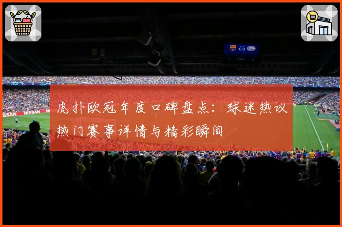 虎扑欧冠年度口碑盘点：球迷热议热门赛事详情与精彩瞬间
