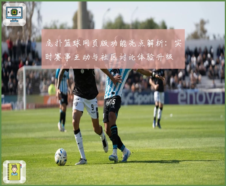 虎扑篮球网页版功能亮点解析：实时赛事互动与社区讨论体验升级