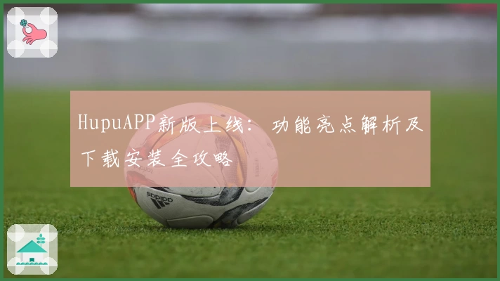 HupuAPP新版上线：功能亮点解析及下载安装全攻略