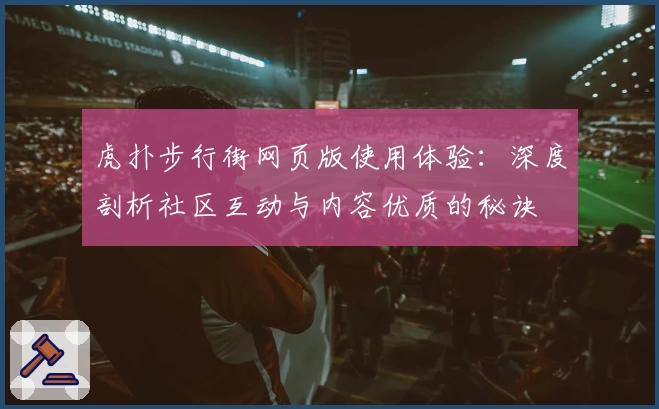 虎扑步行街网页版使用体验：深度剖析社区互动与内容优质的秘诀