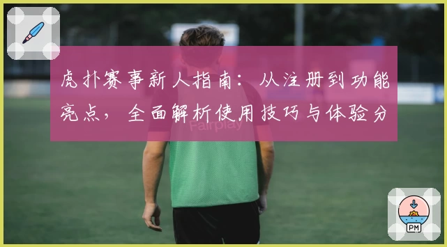 虎扑赛事新人指南：从注册到功能亮点，全面解析使用技巧与体验分享