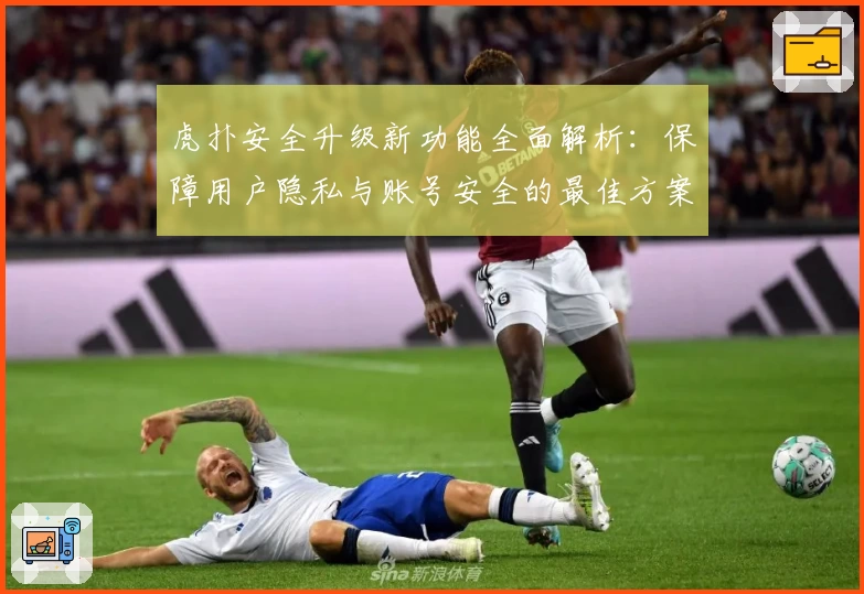 虎扑安全升级新功能全面解析：保障用户隐私与账号安全的最佳方案