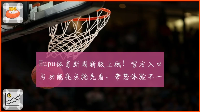 Hupu体育新闻新版上线！官方入口与功能亮点抢先看，带您体验不一样的赛事资讯