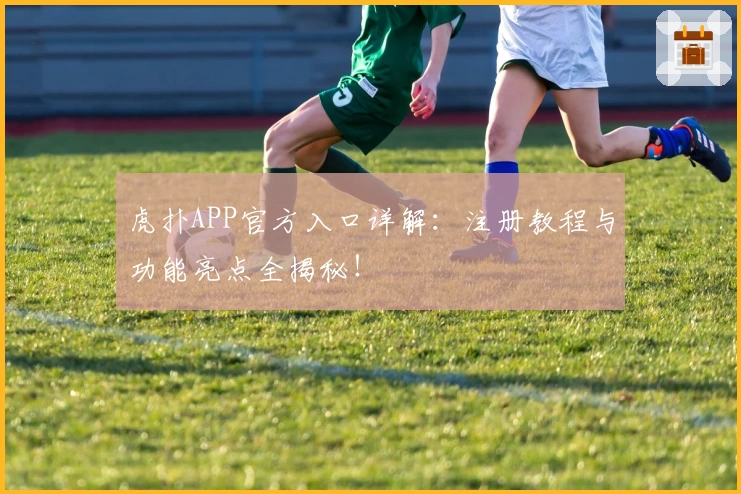 虎扑APP官方入口详解：注册教程与功能亮点全揭秘！