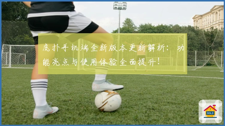 虎扑手机端全新版本更新解析：功能亮点与使用体验全面提升！
