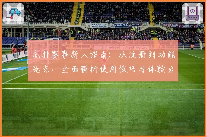 虎扑赛事新人指南:从注册到功能亮点,全面解析使用技巧与体验分享