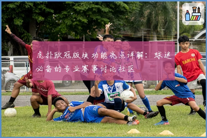 虎扑欧冠版块功能亮点详解:球迷必备的专业赛事讨论社区
