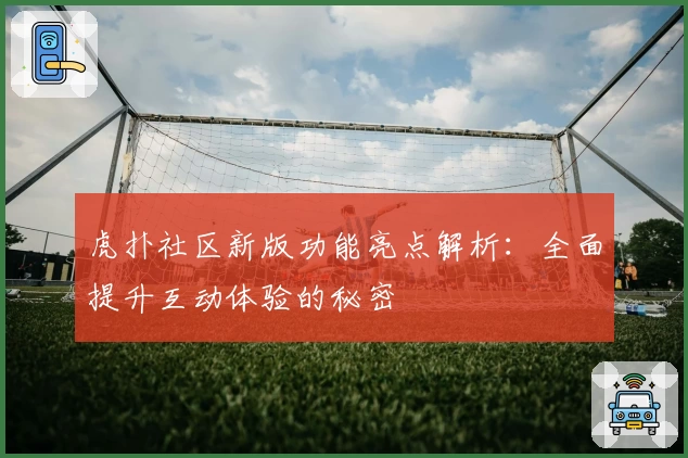 虎扑社区新版功能亮点解析：全面提升互动体验的秘密