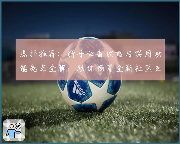 虎扑推荐：新手必备攻略与实用功能亮点全解，助你畅享全新社区互动体验