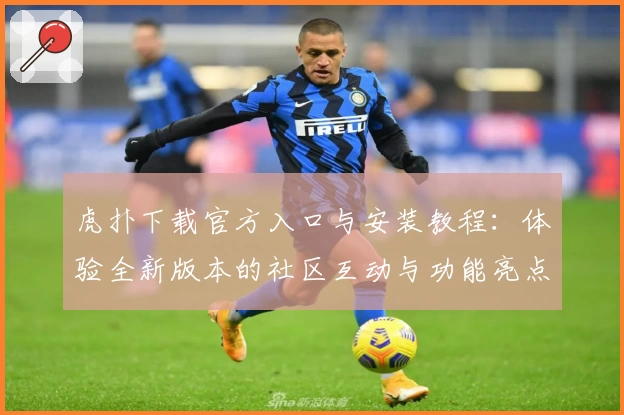 虎扑下载官方入口与安装教程:体验全新版本的社区互动与功能亮点