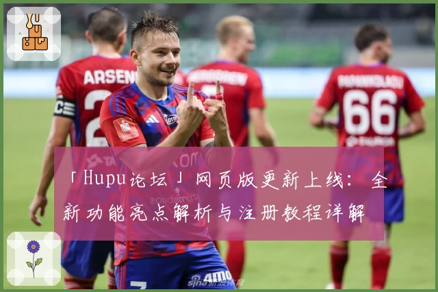 「Hupu论坛」网页版更新上线：全新功能亮点解析与注册教程详解