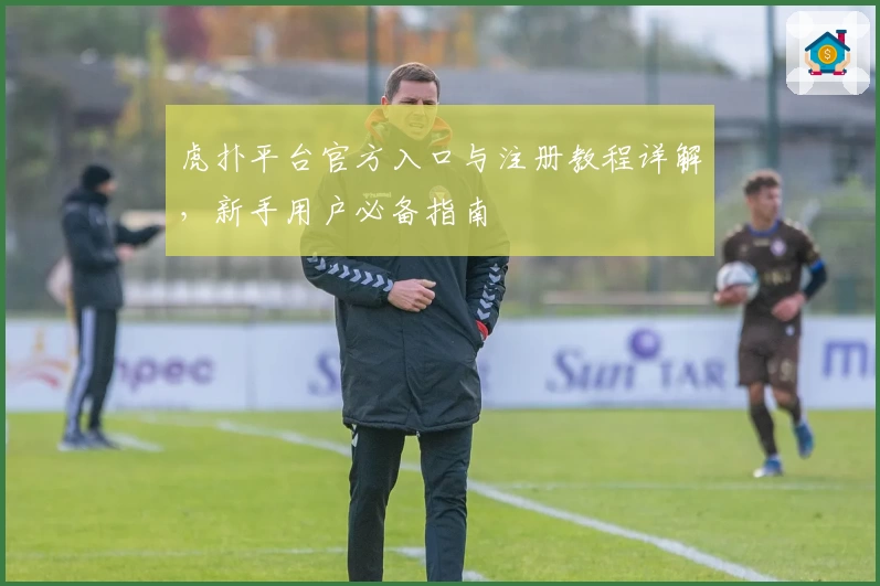 虎扑平台官方入口与注册教程详解,新手用户必备指南