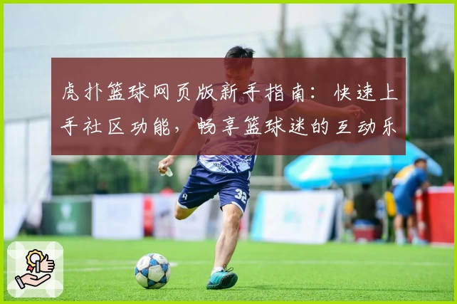 虎扑篮球网页版新手指南：快速上手社区功能，畅享篮球迷的互动乐趣