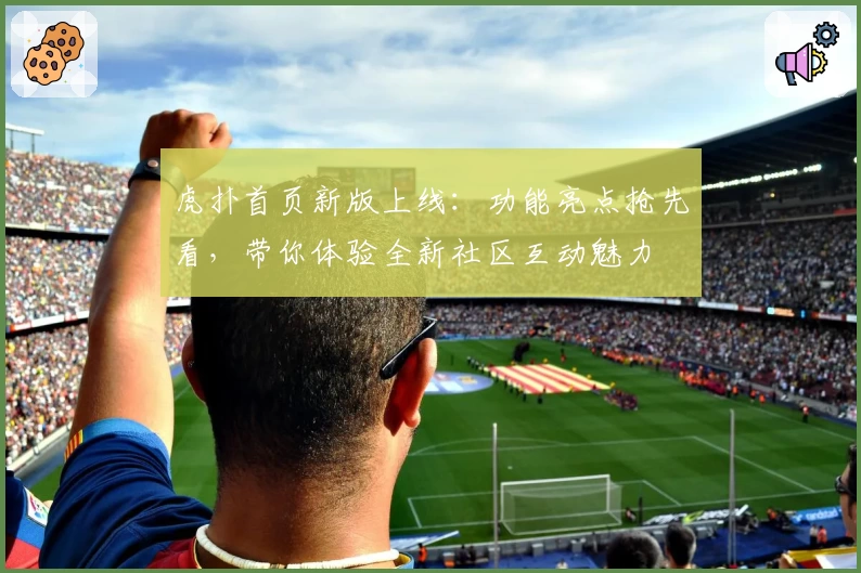虎扑首页新版上线：功能亮点抢先看，带你体验全新社区互动魅力