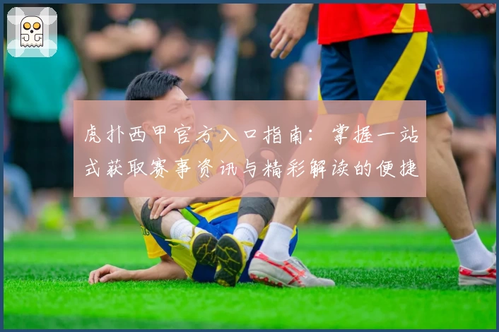 虎扑西甲官方入口指南：掌握一站式获取赛事资讯与精彩解读的便捷方法