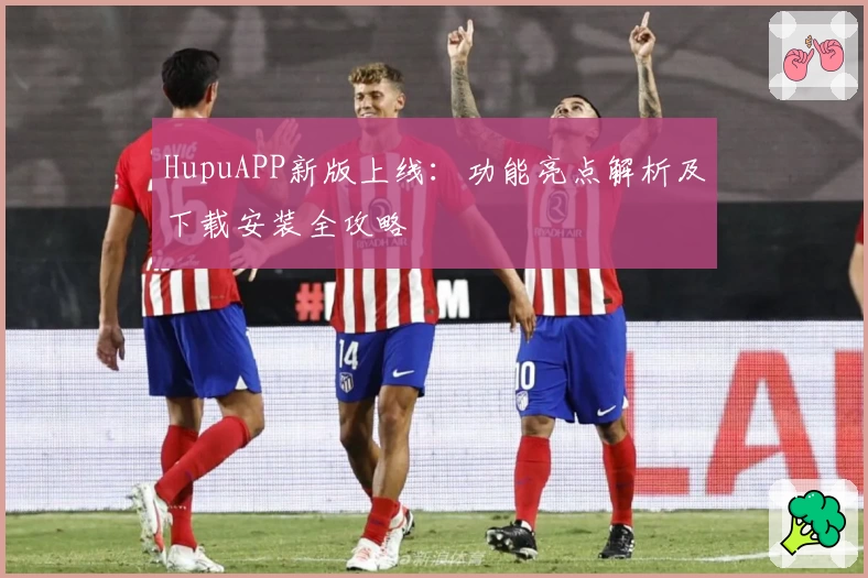 HupuAPP新版上线：功能亮点解析及下载安装全攻略