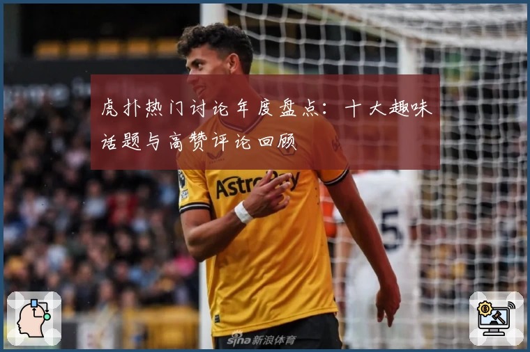 虎扑热门讨论年度盘点：十大趣味话题与高赞评论回顾