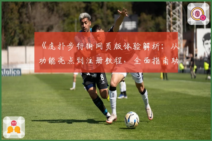 《虎扑步行街网页版体验解析：从功能亮点到注册教程，全面指南助你轻松入门》