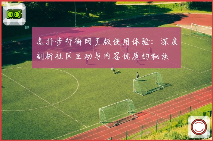 虎扑步行街网页版使用体验:深度剖析社区互动与内容优质的秘诀