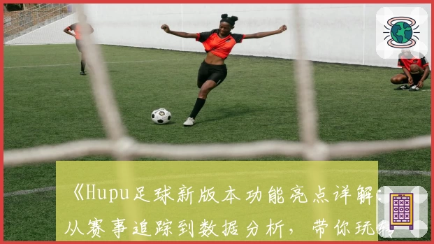 《Hupu足球新版本功能亮点详解：从赛事追踪到数据分析，带你玩转绿茵世界》