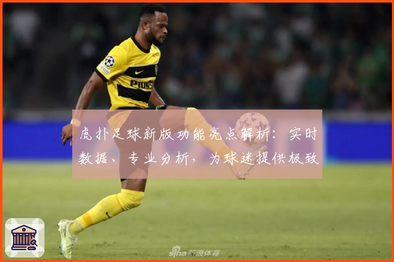 虎扑足球新版功能亮点解析:实时数据、专业分析,为球迷提供极致体验