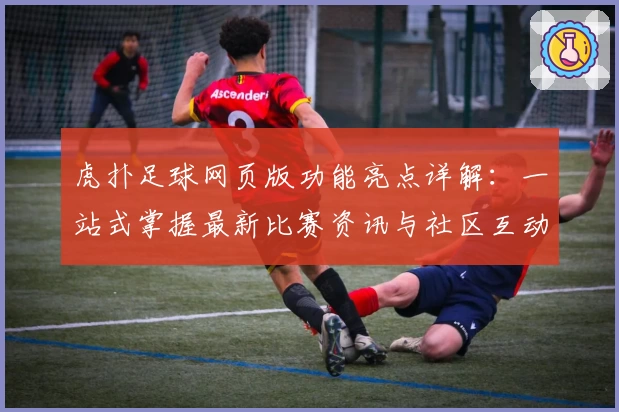 虎扑足球网页版功能亮点详解：一站式掌握最新比赛资讯与社区互动技巧