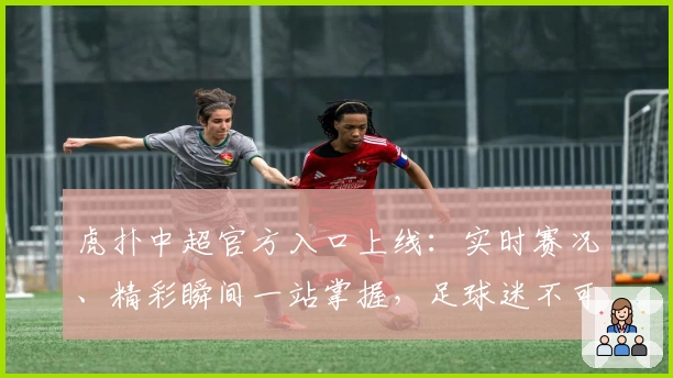 虎扑中超官方入口上线：实时赛况、精彩瞬间一站掌握，足球迷不可错过的全新体验