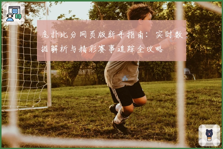 虎扑比分网页版新手指南：实时数据解析与精彩赛事追踪全攻略