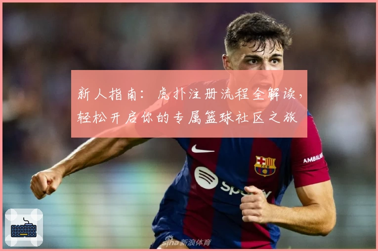 新人指南：虎扑注册流程全解读，轻松开启你的专属篮球社区之旅