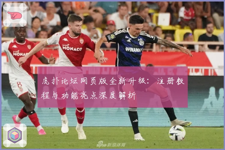 虎扑论坛网页版全新升级：注册教程与功能亮点深度解析