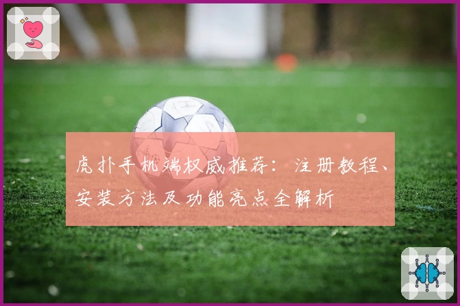 虎扑手机端权威推荐：注册教程、安装方法及功能亮点全解析