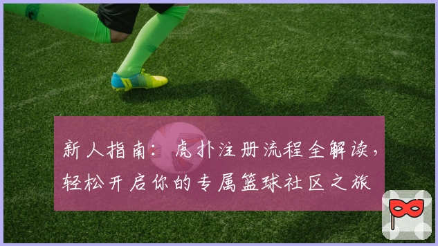 新人指南：虎扑注册流程全解读，轻松开启你的专属篮球社区之旅